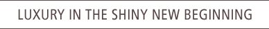 LUXURY IN THE SHINY NEW BEGINNING